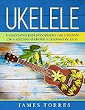 Ukelele: Guia práctica para principiantes con el metodo para aprender el ukelele y canciones de tocar.: 1 (Ukulele Para Principiantes)